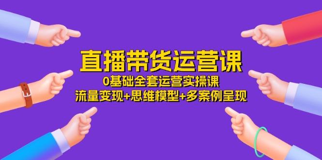 直播带货运营课，0基础全套运营实操课 流量变现+思维模型+多案例呈现-34节-雲鼎文化传媒