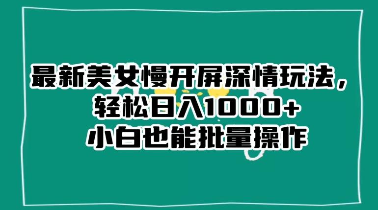 最新美女慢开屏深情玩法，轻松日入1000+小白也能批量操作-雲鼎文化传媒