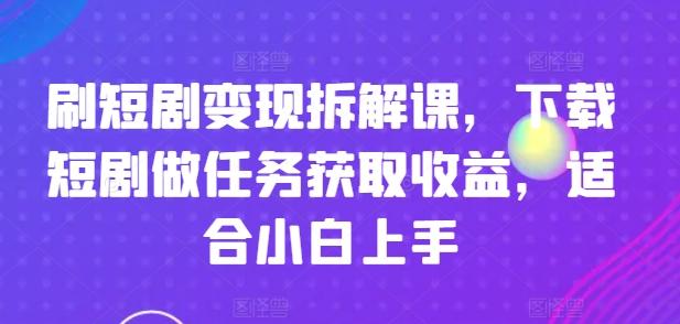 刷短剧变现拆解课，下载短剧做任务获取收益，适合小白上手-雲鼎文化传媒