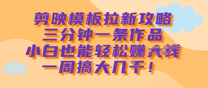 剪映模板拉新攻略，三分钟一条作品，小白也能轻松一周搞大几k-雲鼎文化传媒