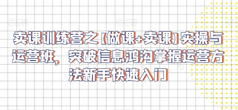 卖课训练营之【做课+卖课】实操与运营班，突破信息鸿沟掌握运营方法新手快速入门-雲鼎文化传媒