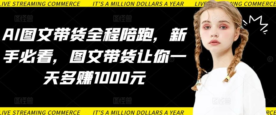 AI图文带货全程陪跑，新手必看，图文带货让你一天多赚1000元-雲鼎文化传媒