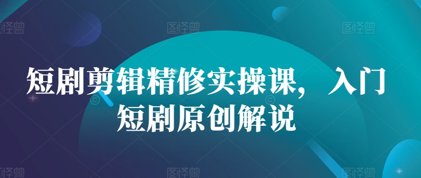 短剧剪辑精修实操课，入门短剧原创解说-雲鼎文化传媒
