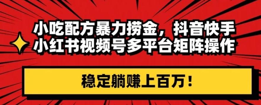 小吃配方暴力捞金，抖音快手小红书视频号多平台矩阵操作，稳定躺赚上百万！-雲鼎文化传媒