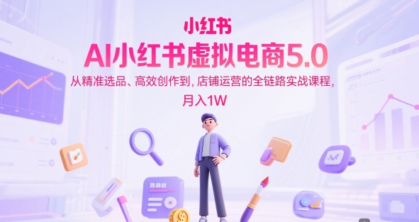 AI小红书虚拟电商5.0，从精准选品、高效创作到，店铺运营的全链路实战课程，月入1W(更新中)-雲鼎文化传媒