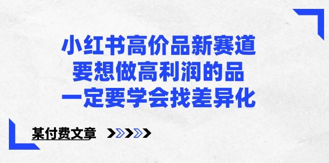 某公众号付费文章-小红书高价品新赛道，要想做高利润的品，一定要学会找差异化！-雲鼎文化传媒