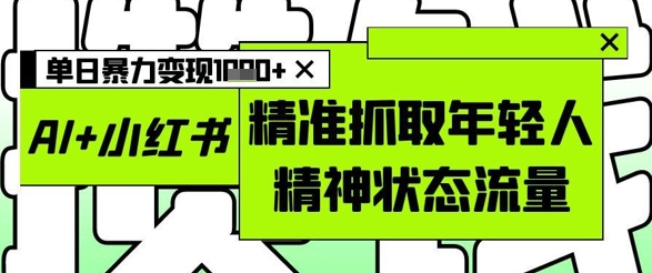 AI+小红书图文，精准抓取年轻人精神状态流量，单日暴力变现多张-雲鼎文化传媒