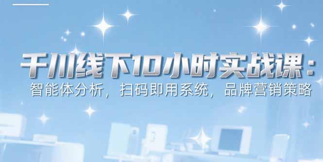 6月千川线下10小时实战课：智能体分析，扫码即用系统，品牌营销策略-雲鼎文化传媒