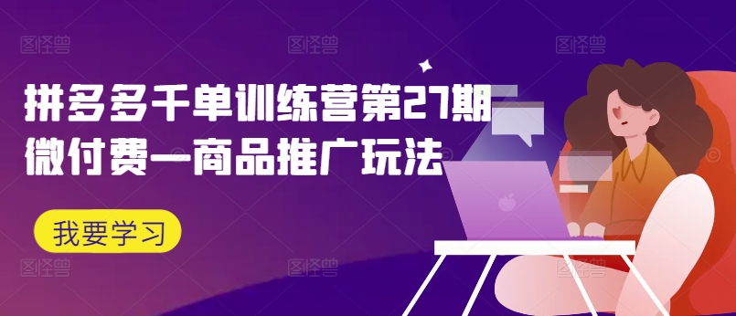 拼多多千单训练营第27期微付费—商品推广玩法-雲鼎文化传媒