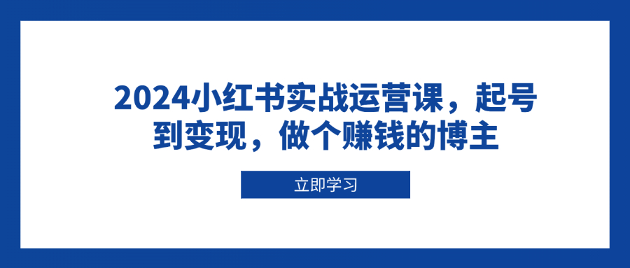 2024小红书实战运营课，起号到变现，做个赚钱的博主-雲鼎文化传媒