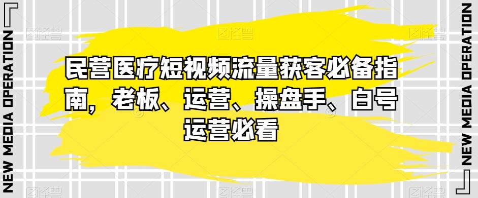 民营医疗短视频流量获客必备指南，老板、运营、操盘手、白号运营必看-雲鼎文化传媒