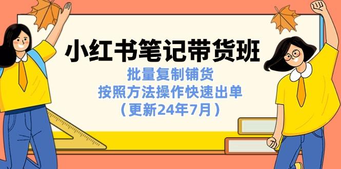 小红书笔记-带货班：批量复制铺货，按照方法操作快速出单(更新24年7月-雲鼎文化传媒