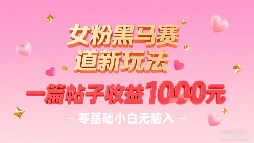 女粉黑马赛道新玩法，一篇帖子收益1k，零基础小白无脑入非常适合-雲鼎文化传媒