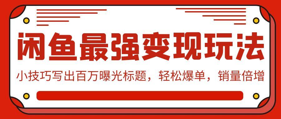 (9606期)闲鱼最强变现玩法：小技巧写出百万曝光标题，轻松爆单，销量倍增-雲鼎文化传媒