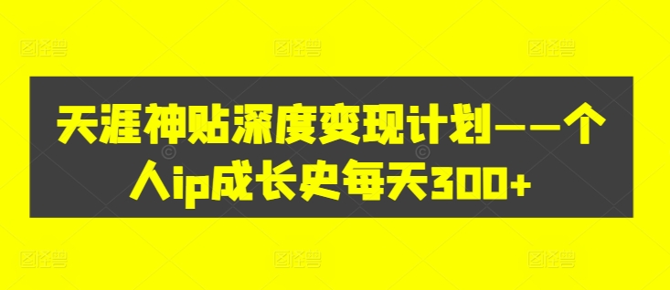 天涯神贴深度变现计划——个人ip成长史每天300+【揭秘】-雲鼎文化传媒