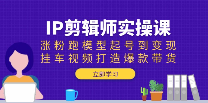 IP剪辑师实操课：涨粉跑模型起号到变现，挂车视频打造爆款带货-雲鼎文化传媒
