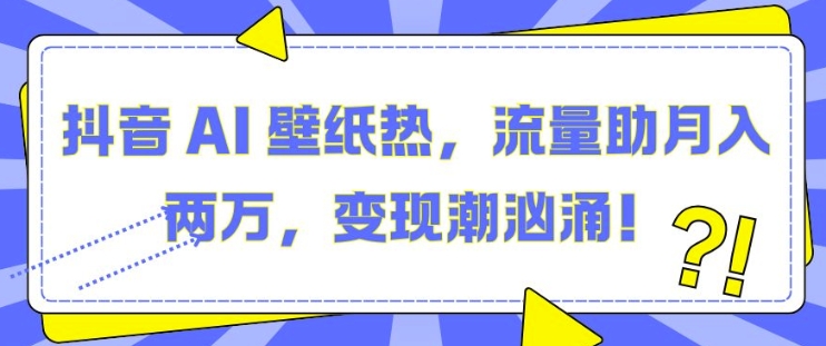 抖音 AI 壁纸热，流量助月入两W，变现潮汹涌【揭秘】-雲鼎文化传媒