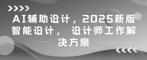 AI辅助设计，2025新版智能设计， 设计师工作解决方案-雲鼎文化传媒