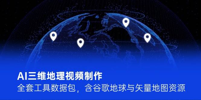AI三维地理视频制作，全套工具数据包，含谷歌地球与矢量地图资源-雲鼎文化传媒