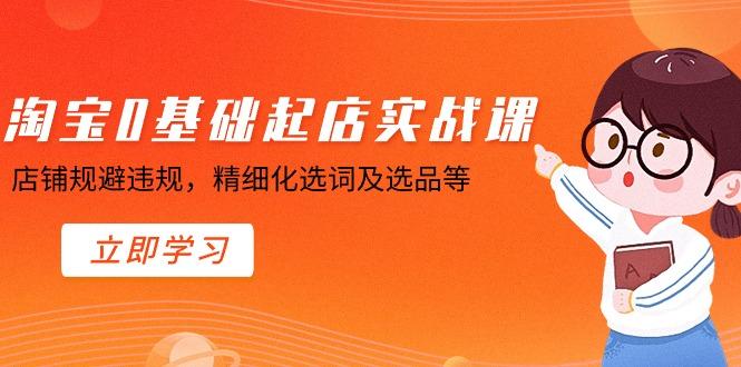 淘宝0基础起店实操课，店铺规避违规，精细化选词及选品等-雲鼎文化传媒