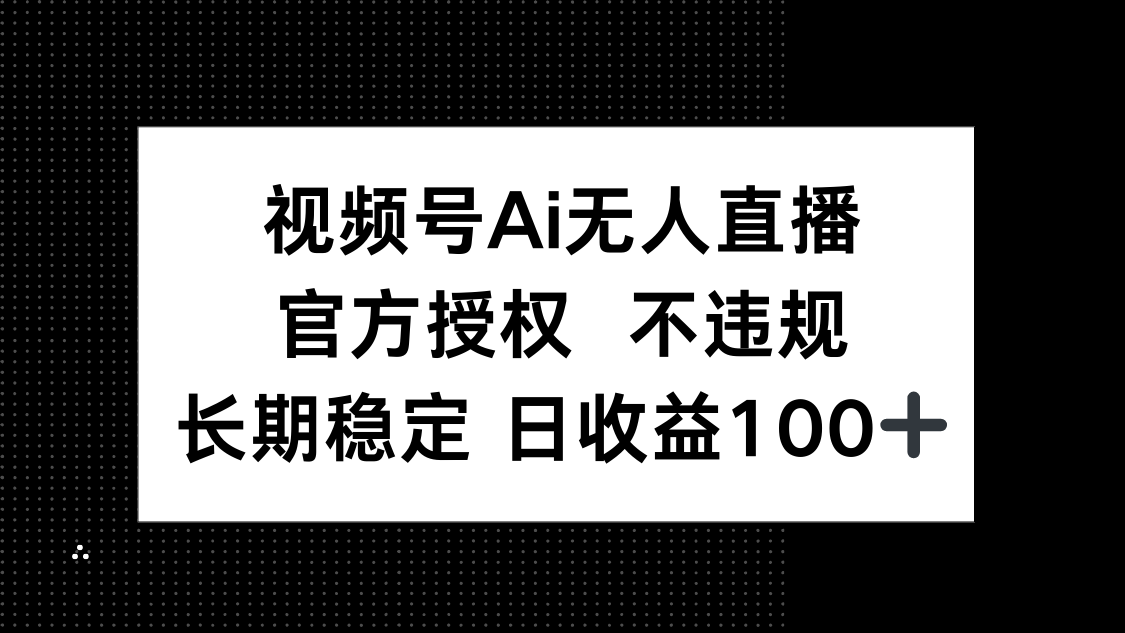 视频号AI无人直播，官方授权 不违规，单日平均收益100+-雲鼎文化传媒