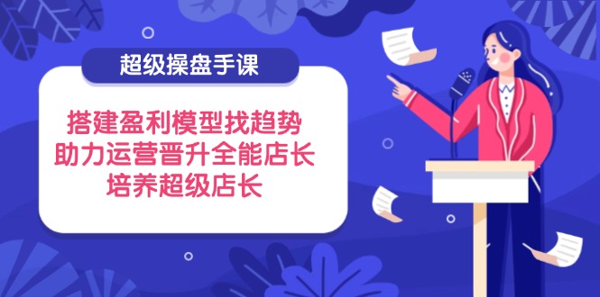 超级操盘手课，搭建盈利模型找趋势，助力运营晋升全能店长，培养超级店长-雲鼎文化传媒