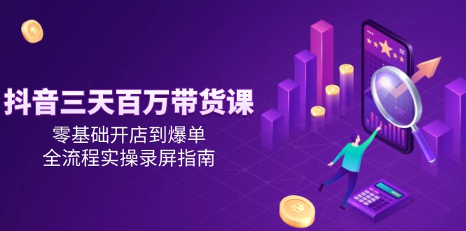 抖音三天百万带货课，零基础开店到爆单，全流程实操录屏指南-雲鼎文化传媒