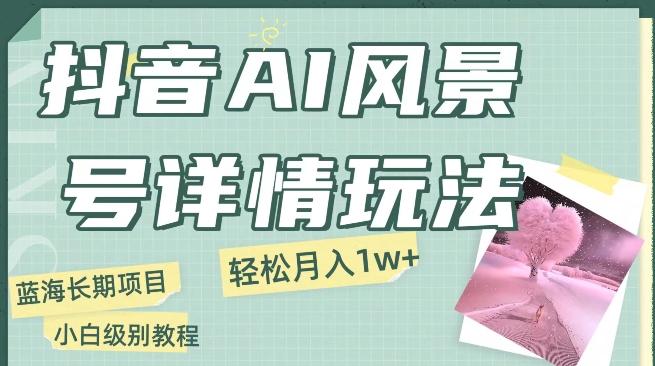 抖音AI风景号月入1万+详细教程玩法手机即可制作，小白轻松上手-雲鼎文化传媒