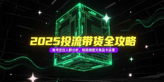 2025投流带货全攻略，账号定位人群分析，短视频图文商品卡运营-雲鼎文化传媒