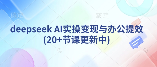 deepseek AI实操变现与办公提效(20+节课更新中)-雲鼎文化传媒