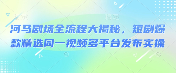 河马剧场全流程大揭秘，短剧爆款精选同一视频多平台发布实操-雲鼎文化传媒