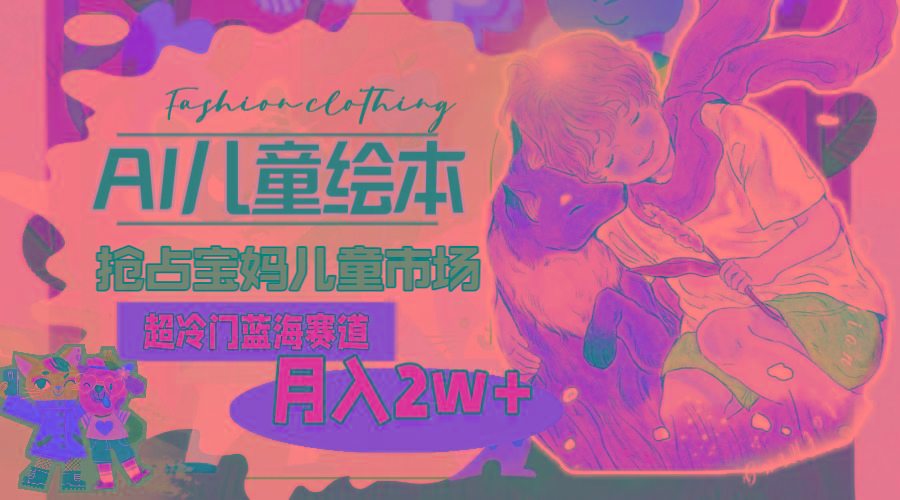 超冷门蓝海赛道，用AI做儿童绘本，抢占宝妈儿童市场，月入2w+(教程+素材-雲鼎文化传媒