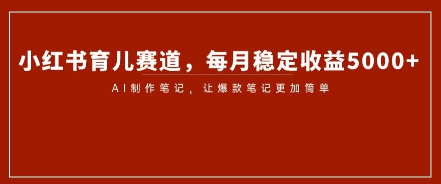 小红书育儿赛道，每月稳定收益5000+，AI制作笔记让爆款笔记更加简单【揭秘】-雲鼎文化传媒