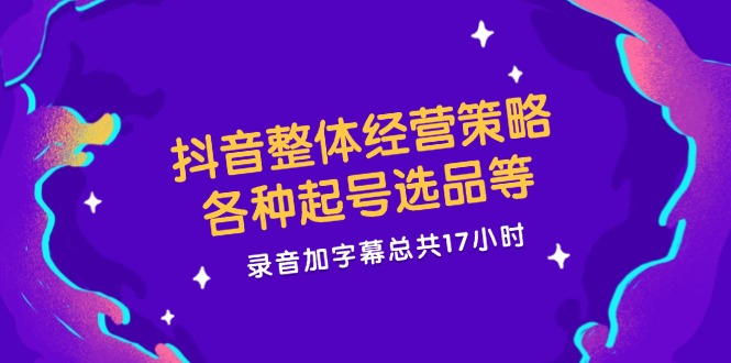 抖音整体经营策略，各种起号选品等  录音加字幕总共17小时-雲鼎文化传媒