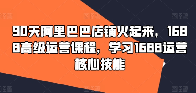 90天阿里巴巴店铺火起来，1688高级运营课程，学习1688运营核心技能-雲鼎文化传媒