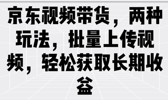 京东视频带货，两种玩法，批量上传视频，轻松获取长期收益-雲鼎文化传媒