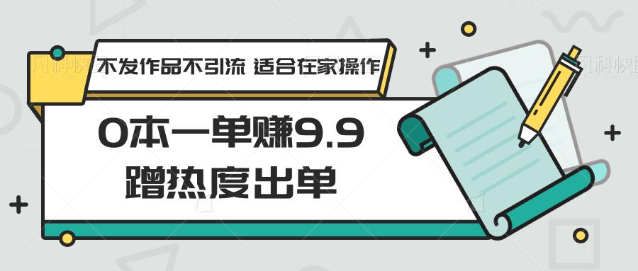 0本一单赚9.9蹭热度出单，不发作品不引流 适合在家操作-雲鼎文化传媒
