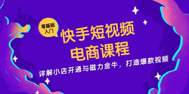 快手短视频电商课程，详解小店开通与磁力金牛，打造爆款视频-雲鼎文化传媒