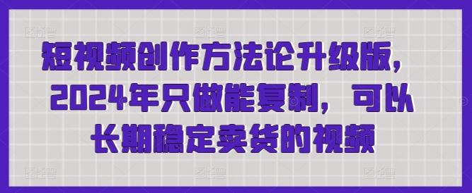 短视频创作方法论升级版，2024年只做能复制，可以长期稳定卖货的视频-雲鼎文化传媒