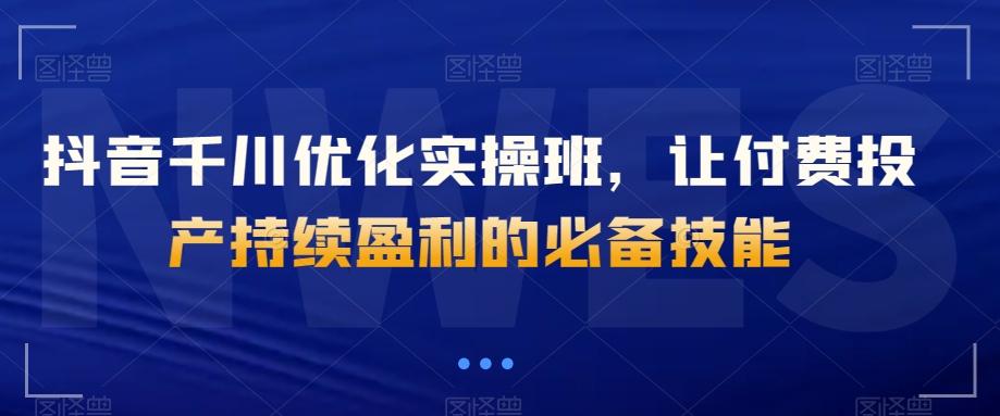抖音千川优化实操班，让付费投产持续盈利的必备技能-雲鼎文化传媒