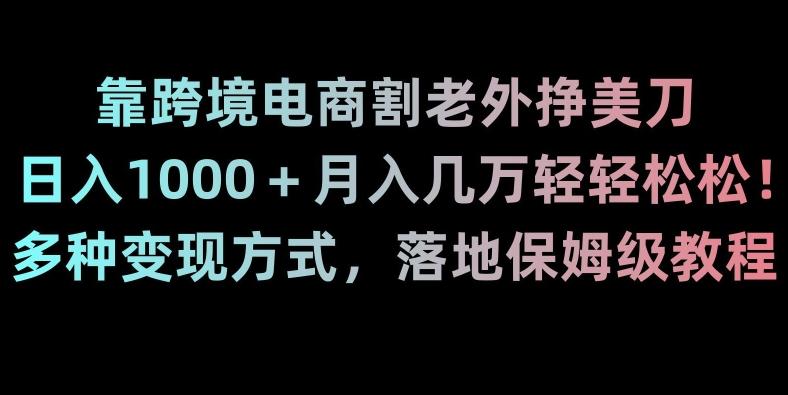 靠跨境电商割老外挣美刀，日入1000＋月入几万轻轻松松！多种变现方式，落地保姆级教程【揭秘】-雲鼎文化传媒