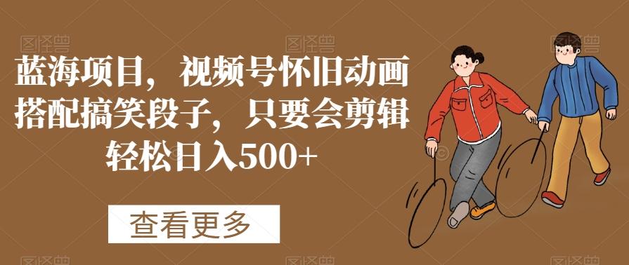蓝海项目，视频号怀旧动画搭配搞笑段子，只要会剪辑轻松日入500+【揭秘】-雲鼎文化传媒