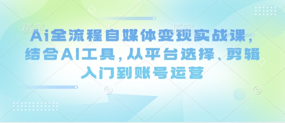 Ai全流程自媒体变现实战课，结合AI工具，从平台选择、剪辑入门到账号运营-雲鼎文化传媒