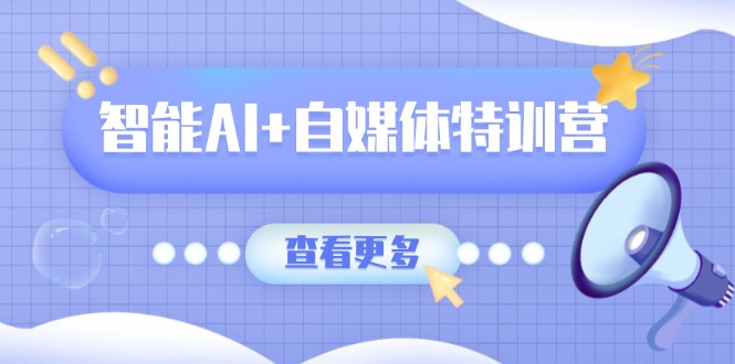 智能AI+自媒体特训营：涵盖文本创作、图像创作、视频创作和职场办公几大类-雲鼎文化传媒
