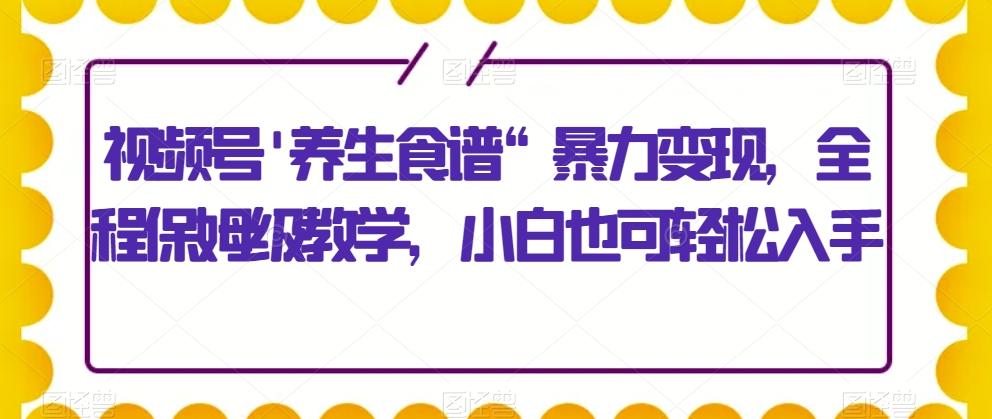 视频号’养生食谱“暴力变现，全程保姆级教学，小白也可轻松入手-雲鼎文化传媒