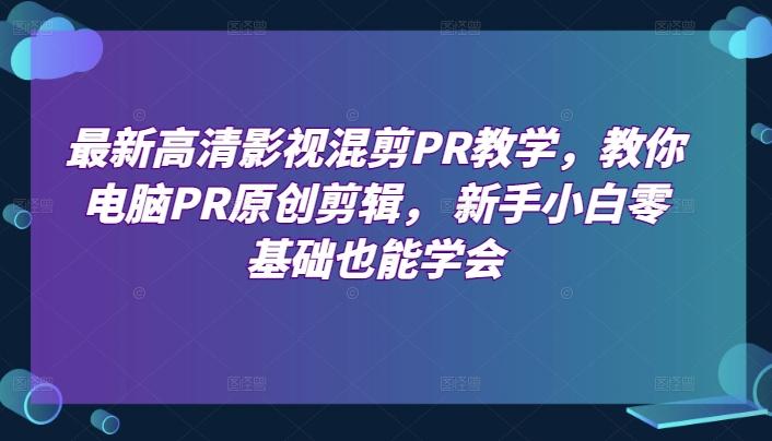 最新高清影视混剪PR教学，教你电脑PR原创剪辑， 新手小白零基础也能学会-雲鼎文化传媒