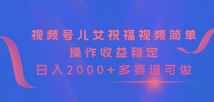 视频号儿女祝福视频，简单操作收益稳定，日入2000+，多赛道可做-雲鼎文化传媒