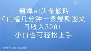 最爆AI头条搬砖，0门槛几分钟一条爆款图文，日收入300+，小白也可轻松上手【揭秘】-雲鼎文化传媒