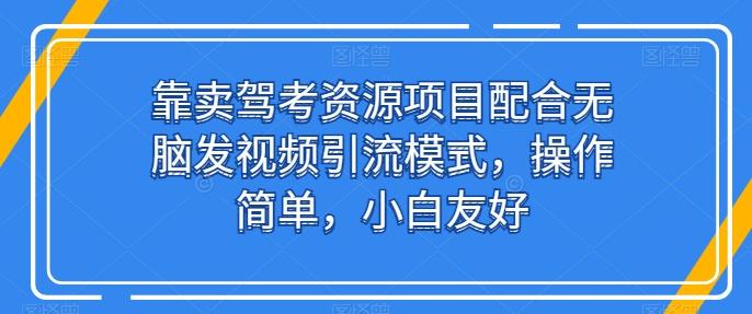 靠卖驾考资源项目配合无脑发视频引流模式，操作简单，小白友好【揭秘】-雲鼎文化传媒