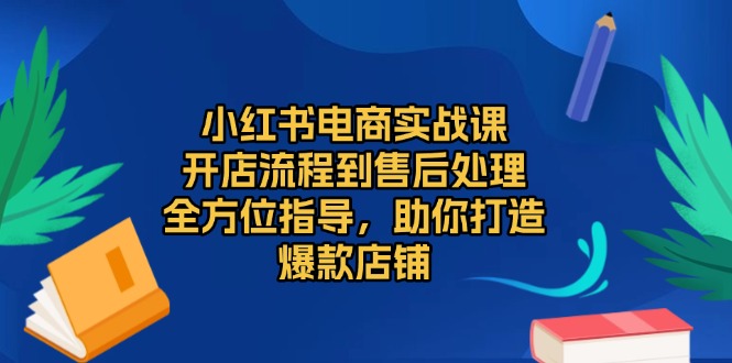 小红书电商实战课，开店流程到售后处理，全方位指导，助你打造爆款店铺-雲鼎文化传媒